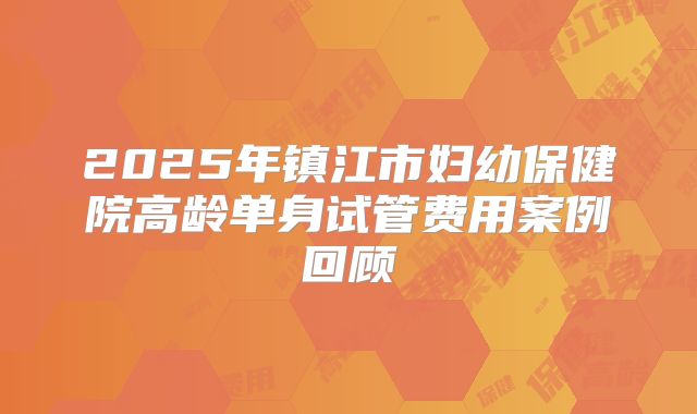 2025年镇江市妇幼保健院高龄单身试管费用案例回顾