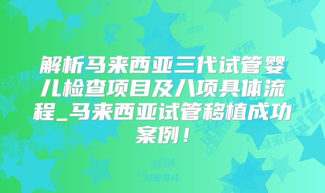 解析马来西亚三代试管婴儿检查项目及八项具体流程_马来西亚试管移植成功案例！