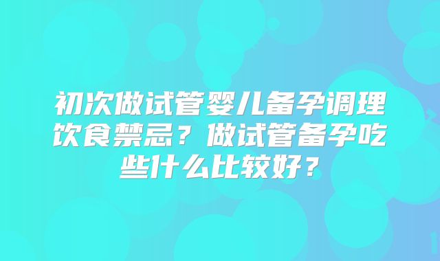 初次做试管婴儿备孕调理饮食禁忌？做试管备孕吃些什么比较好？