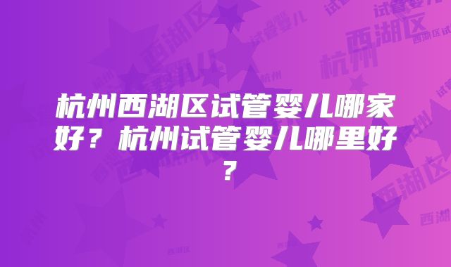 杭州西湖区试管婴儿哪家好？杭州试管婴儿哪里好？