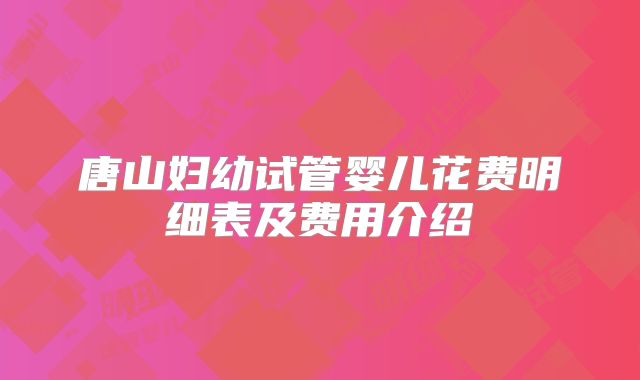 唐山妇幼试管婴儿花费明细表及费用介绍