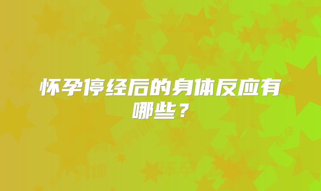 怀孕停经后的身体反应有哪些？