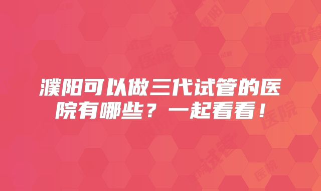 濮阳可以做三代试管的医院有哪些？一起看看！