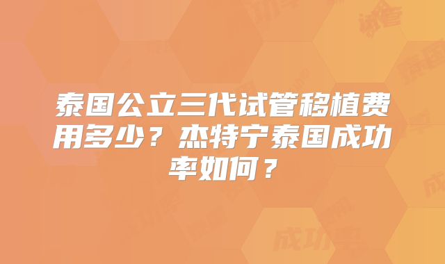 泰国公立三代试管移植费用多少？杰特宁泰国成功率如何？
