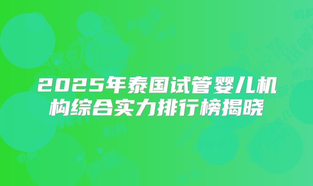 2025年泰国试管婴儿机构综合实力排行榜揭晓