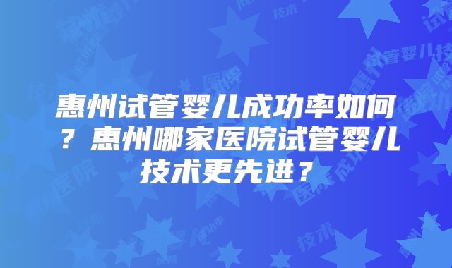 惠州试管婴儿成功率如何？惠州哪家医院试管婴儿技术更先进？