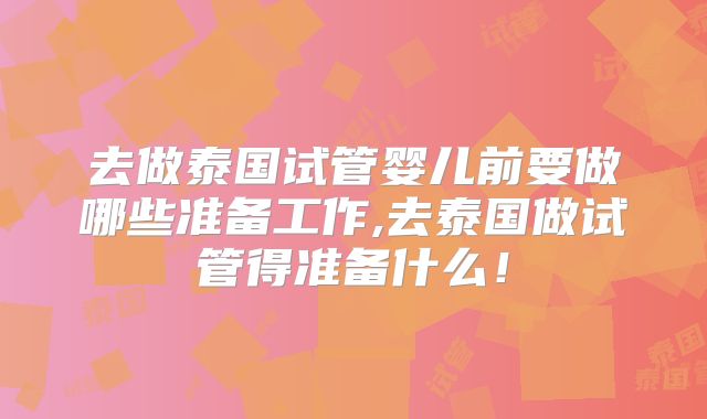 去做泰国试管婴儿前要做哪些准备工作,去泰国做试管得准备什么！
