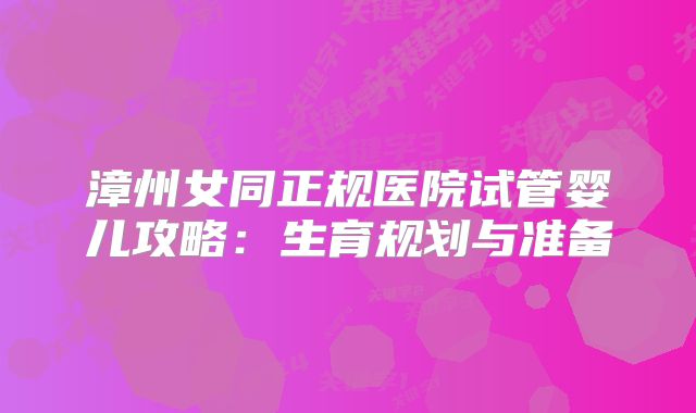 漳州女同正规医院试管婴儿攻略：生育规划与准备