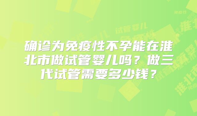 确诊为免疫性不孕能在淮北市做试管婴儿吗?做三代试管需要多少钱?