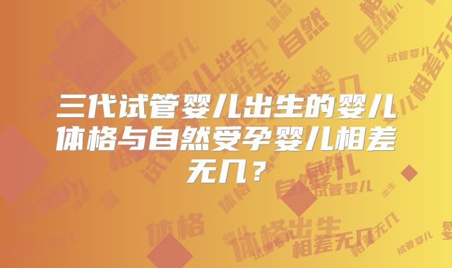 三代试管婴儿出生的婴儿体格与自然受孕婴儿相差无几?