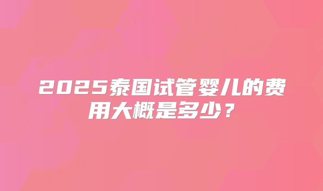 2025泰国试管婴儿的费用大概是多少？