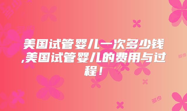 美国试管婴儿一次多少钱,美国试管婴儿的费用与过程！
