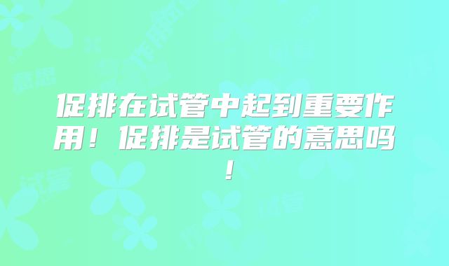 促排在试管中起到重要作用！促排是试管的意思吗！