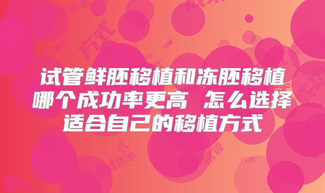 试管鲜胚移植和冻胚移植哪个成功率更高 怎么选择适合自己的移植方式