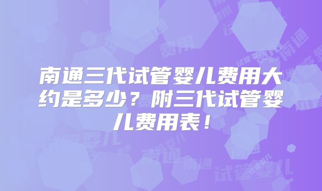 南通三代试管婴儿费用大约是多少？附三代试管婴儿费用表！