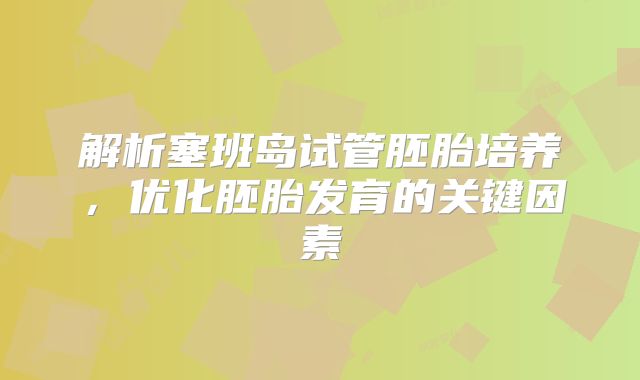 解析塞班岛试管胚胎培养，优化胚胎发育的关键因素