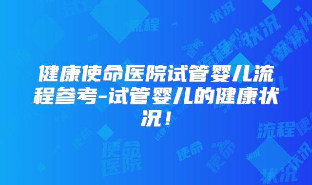 健康使命医院试管婴儿流程参考-试管婴儿的健康状况！