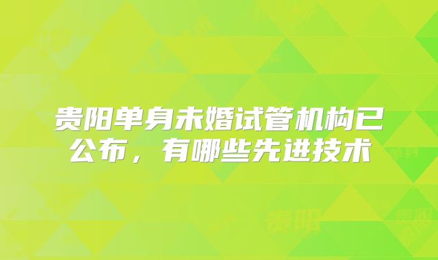 贵阳单身未婚试管机构已公布，有哪些先进技术