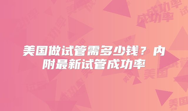 美国做试管需多少钱？内附最新试管成功率
