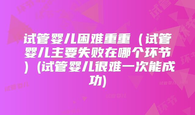 试管婴儿困难重重（试管婴儿主要失败在哪个环节）(试管婴儿很难一次能成功)