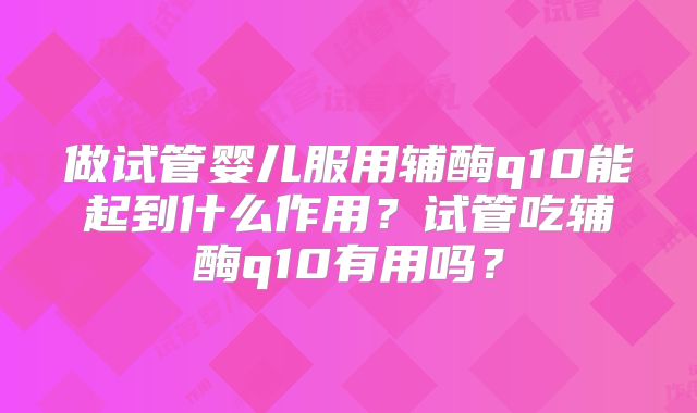 做试管婴儿服用辅酶q10能起到什么作用？试管吃辅酶q10有用吗？
