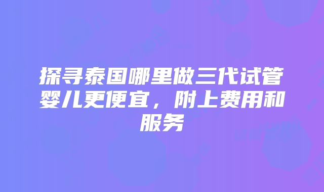 探寻泰国哪里做三代试管婴儿更便宜，附上费用和服务