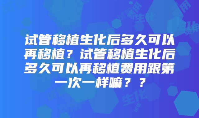 试管移植生化后多久可以再移植？试管移植生化后多久可以再移植费用跟第一次一样嘛？？