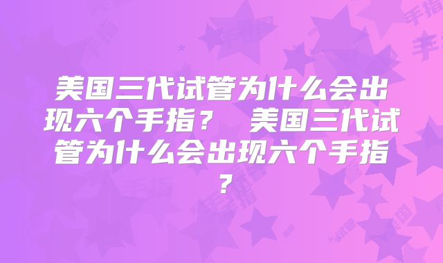 美国三代试管为什么会出现六个手指? 美国三代试管为什么会出现六个手指?