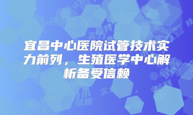 宜昌中心医院试管技术实力前列，生殖医学中心解析备受信赖