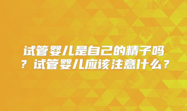 试管婴儿是自己的精子吗？试管婴儿应该注意什么？