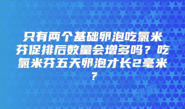 只有两个基础卵泡吃氯米芬促排后数量会增多吗?吃氯米芬五天卵泡才长2毫米?