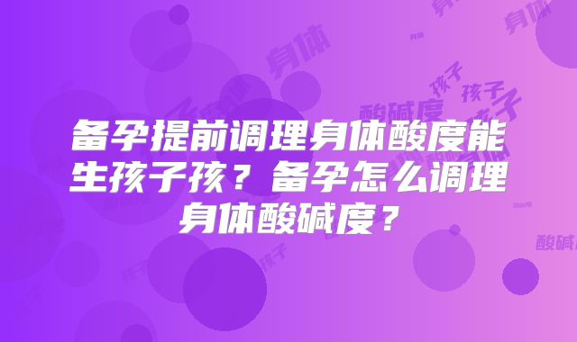 备孕提前调理身体酸度能生孩子孩？备孕怎么调理身体酸碱度？