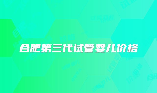 合肥第三代试管婴儿价格