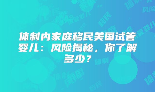 体制内家庭移民美国试管婴儿：风险揭秘，你了解多少？