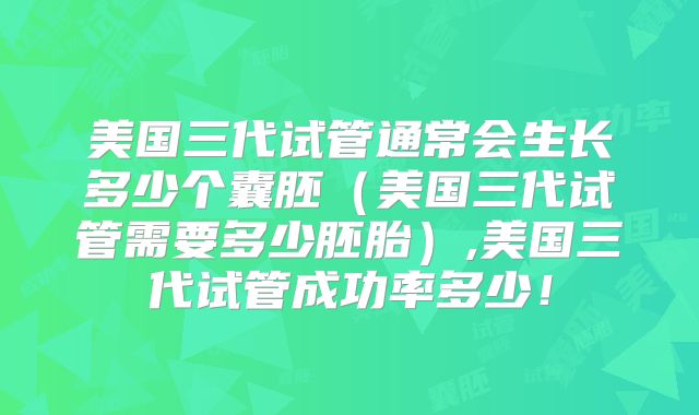 美国三代试管通常会生长多少个囊胚（美国三代试管需要多少胚胎）,美国三代试管成功率多少！