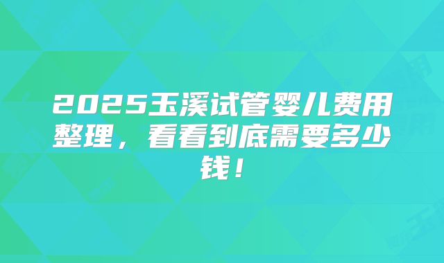2025玉溪试管婴儿费用整理,看看到底需要多少钱!