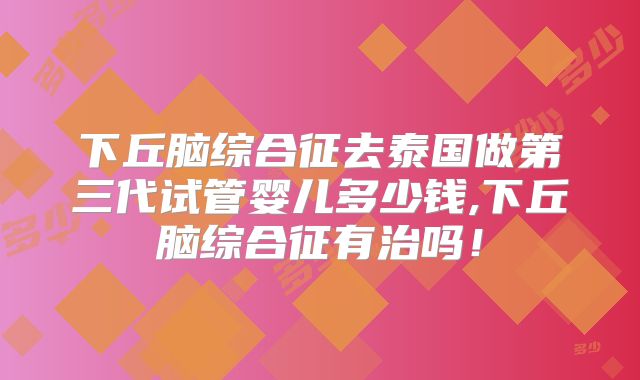 下丘脑综合征去泰国做第三代试管婴儿多少钱,下丘脑综合征有治吗！