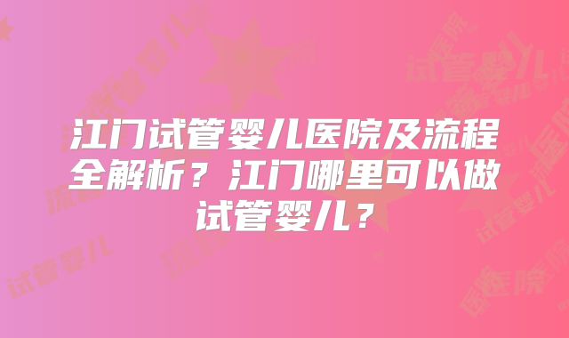 江门试管婴儿医院及流程全解析？江门哪里可以做试管婴儿？