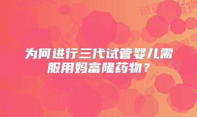 为何进行三代试管婴儿需服用妈富隆药物？