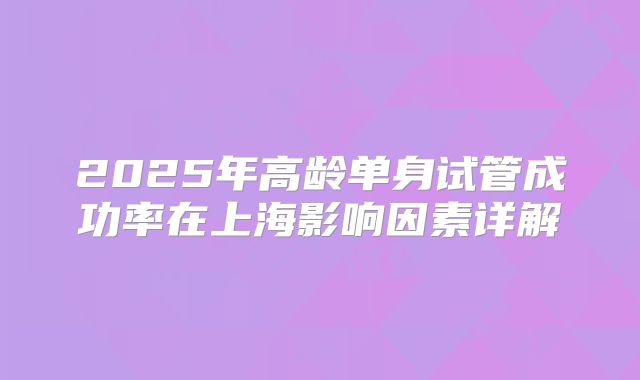 2025年高龄单身试管成功率在上海影响因素详解
