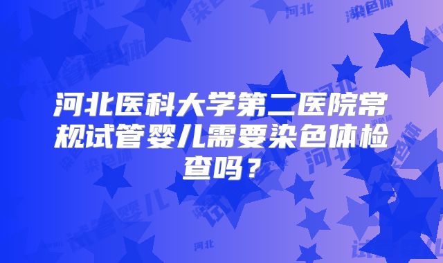 河北医科大学第二医院常规试管婴儿需要染色体检查吗？
