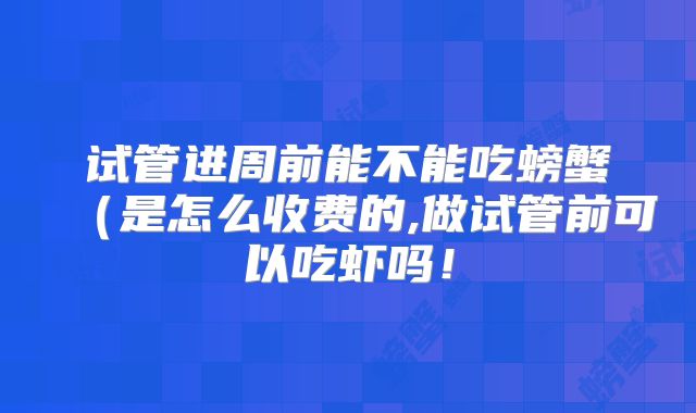 试管进周前能不能吃螃蟹(是怎么收费的,做试管前可以吃虾吗!