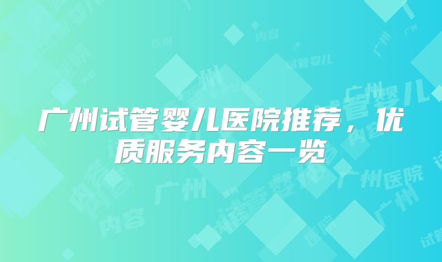 广州试管婴儿医院推荐，优质服务内容一览