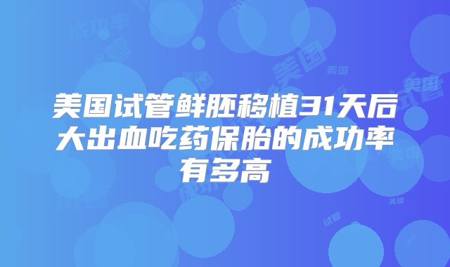 美国试管鲜胚移植31天后大出血吃药保胎的成功率有多高