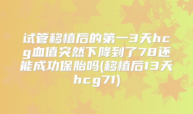 试管移植后的第一3天hcg血值突然下降到了78还能成功保胎吗(移植后13天hcg71)