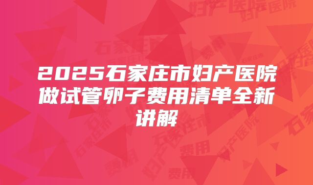 2025石家庄市妇产医院做试管卵子费用清单全新讲解