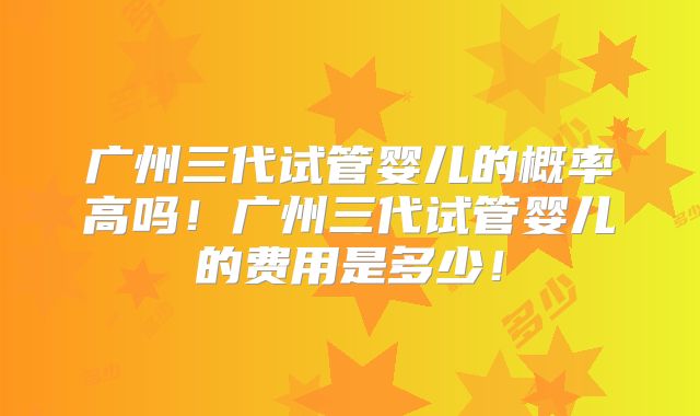 广州三代试管婴儿的概率高吗！广州三代试管婴儿的费用是多少！