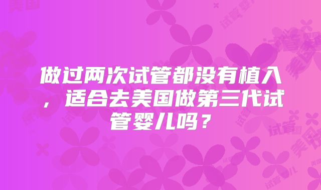 做过两次试管都没有植入，适合去美国做第三代试管婴儿吗？