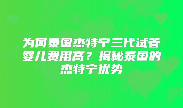 为何泰国杰特宁三代试管婴儿费用高？揭秘泰国的杰特宁优势