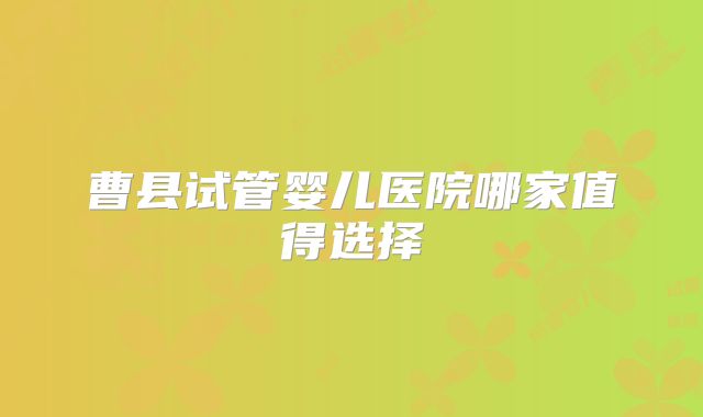 曹县试管婴儿医院哪家值得选择